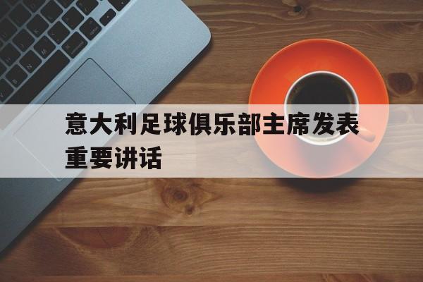 爱游戏在线-包含意大利足球俱乐部主席发表重要讲话的词条